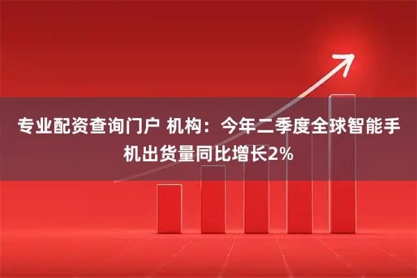 专业配资查询门户 机构：今年二季度全球智能手机出货量同比增长2%