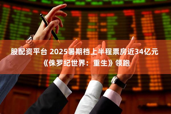 股配资平台 2025暑期档上半程票房近34亿元 《侏罗纪世界：重生》领跑