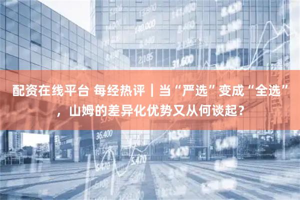 配资在线平台 每经热评︱当“严选”变成“全选”，山姆的差异化优势又从何谈起？