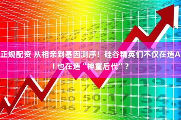 正规配资 从相亲到基因测序！硅谷精英们不仅在造AI 也在造“神童后代”？