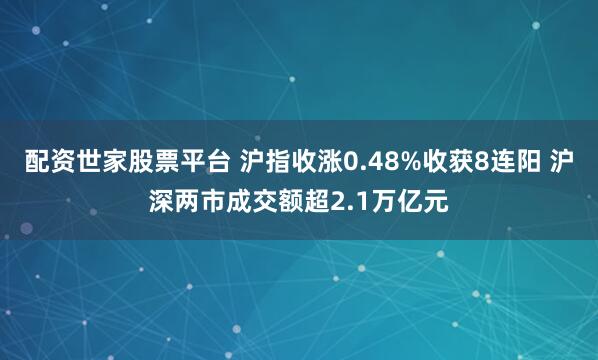 配资世家股票平台 沪指收涨0.48%收获8连阳 沪深两市成交额超2.1万亿元