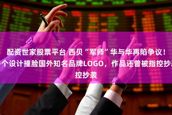 配资世家股票平台 西贝“军师”华与华再陷争议！多个设计撞脸国外知名品牌LOGO，作品还曾被指控抄袭
