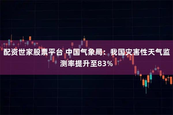 配资世家股票平台 中国气象局：我国灾害性天气监测率提升至83%