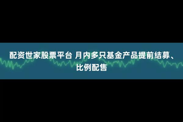 配资世家股票平台 月内多只基金产品提前结募、比例配售