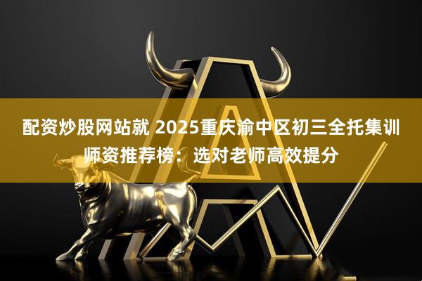 配资炒股网站就 2025重庆渝中区初三全托集训师资推荐榜：选对老师高效提分