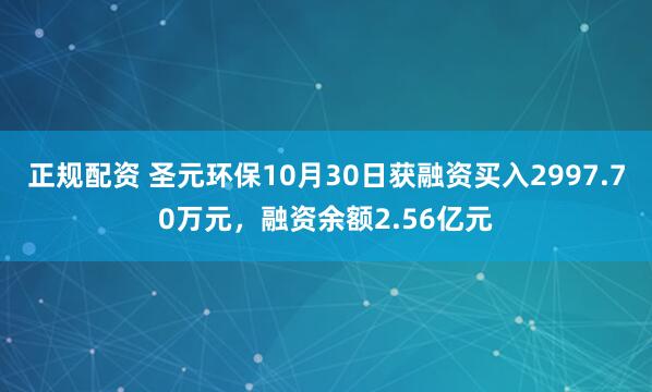 正规配资 圣元环保10月30日获融资买入2997.70万元，融资余额2.56亿元