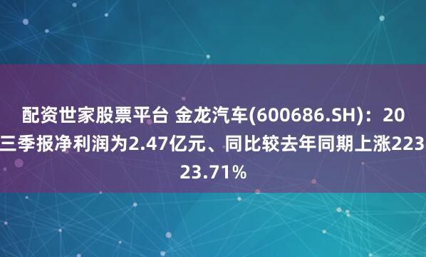 配资世家股票平台 金龙汽车(600686.SH)：2025年三季报净利润为2.47亿元、同比较去年同期上涨223.71%