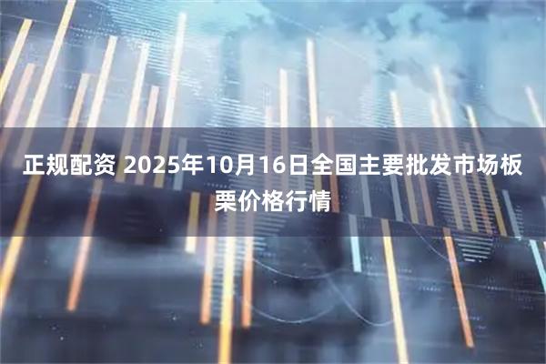 正规配资 2025年10月16日全国主要批发市场板栗价格行情