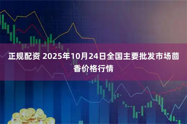 正规配资 2025年10月24日全国主要批发市场茴香价格行情