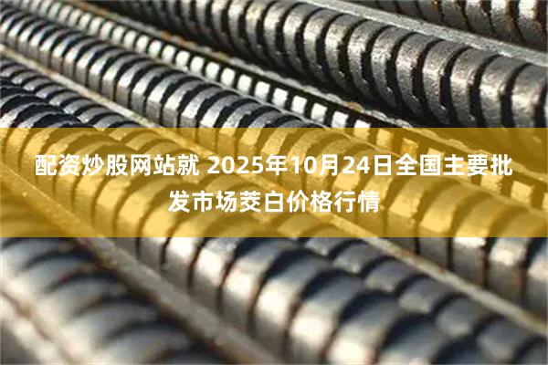 配资炒股网站就 2025年10月24日全国主要批发市场茭白价格行情