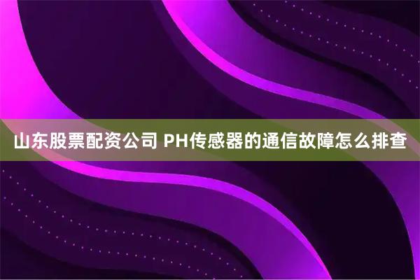 山东股票配资公司 PH传感器的通信故障怎么排查