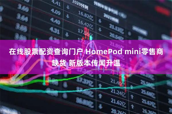 在线股票配资查询门户 HomePod mini零售商缺货 新版本传闻升温