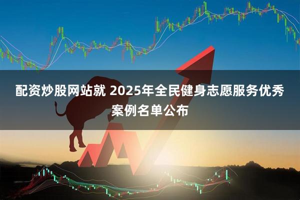 配资炒股网站就 2025年全民健身志愿服务优秀案例名单公布