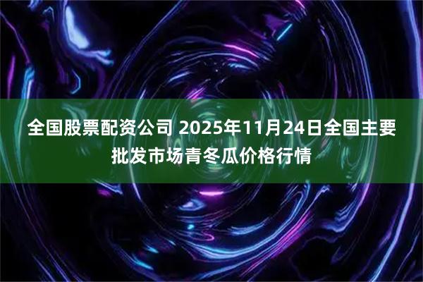 全国股票配资公司 2025年11月24日全国主要批发市场青冬瓜价格行情