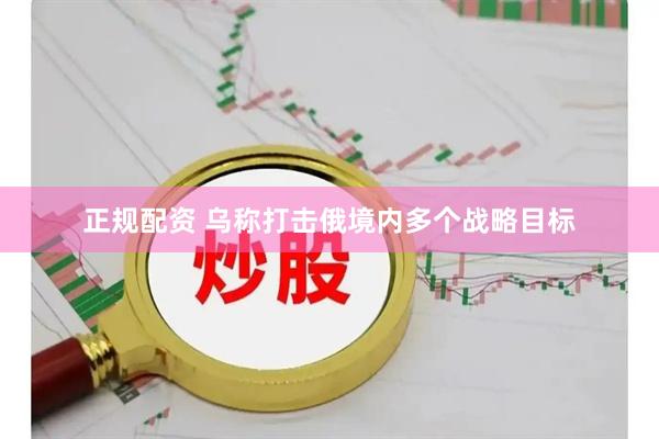 正规配资 乌称打击俄境内多个战略目标
