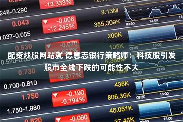 配资炒股网站就 德意志银行策略师：科技股引发股市全线下跌的可能性不大
