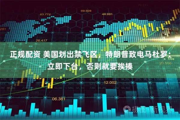 正规配资 美国划出禁飞区，特朗普致电马杜罗：立即下台，否则就要挨揍