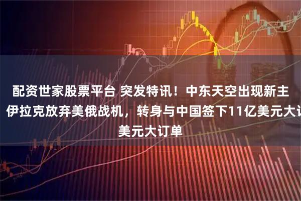 配资世家股票平台 突发特讯！中东天空出现新主宰，伊拉克放弃美俄战机，转身与中国签下11亿美元大订单