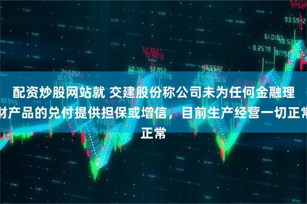 配资炒股网站就 交建股份称公司未为任何金融理财产品的兑付提供担保或增信，目前生产经营一切正常