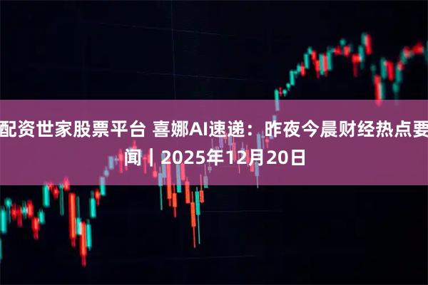 配资世家股票平台 喜娜AI速递：昨夜今晨财经热点要闻｜2025年12月20日