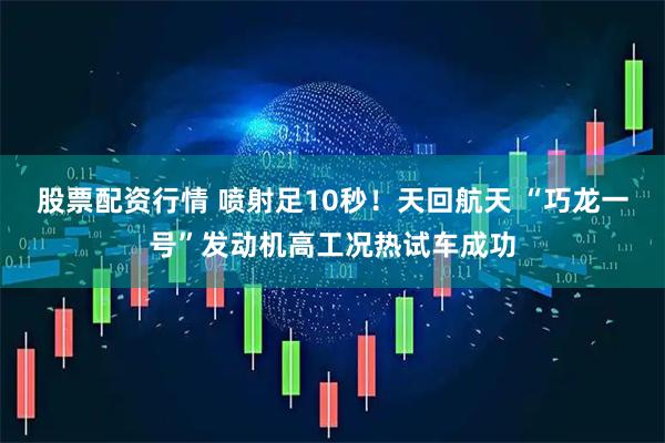 股票配资行情 喷射足10秒！天回航天 “巧龙一号”发动机高工况热试车成功