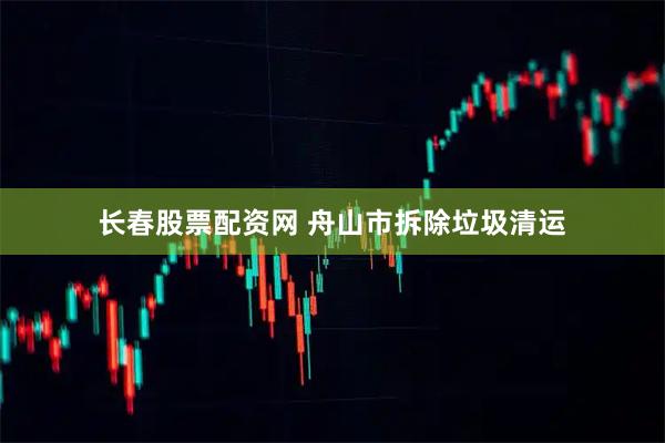 长春股票配资网 舟山市拆除垃圾清运