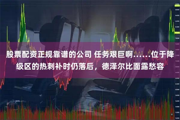 股票配资正规靠谱的公司 任务艰巨啊……位于降级区的热刺补时仍落后，德泽尔比面露愁容