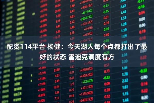 配资114平台 杨健：今天湖人每个点都打出了最好的状态 雷迪克调度有方