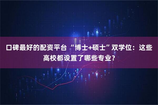 口碑最好的配资平台 “博士+硕士”双学位：这些高校都设置了哪些专业？