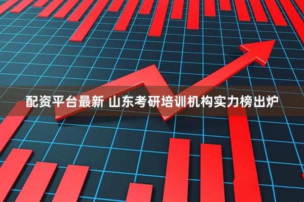 配资平台最新 山东考研培训机构实力榜出炉