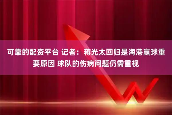 可靠的配资平台 记者：蒋光太回归是海港赢球重要原因 球队的伤病问题仍需重视