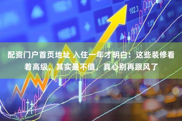 配资门户首页地址 入住一年才明白：这些装修看着高级，其实最不值，真心别再跟风了