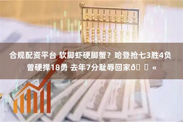 合规配资平台 软脚虾硬脚蟹？哈登抢七3胜4负 曾硬捍18勇 去年7分耻辱回家😫