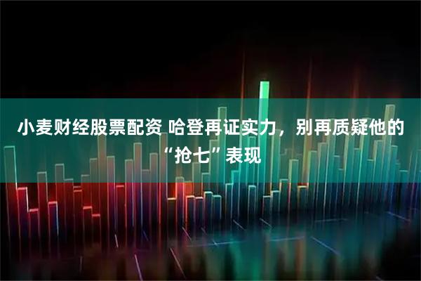 小麦财经股票配资 哈登再证实力，别再质疑他的“抢七”表现
