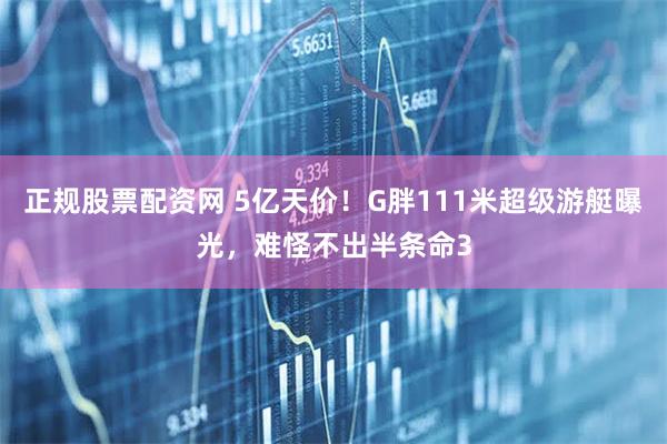 正规股票配资网 5亿天价！G胖111米超级游艇曝光，难怪不出半条命3
