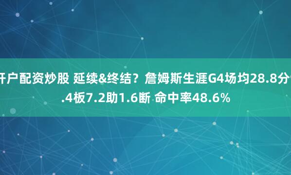 开户配资炒股 延续&终结？詹姆斯生涯G4场均28.8分9.4板7.2助1.6断 命中率48.6%