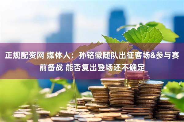 正规配资网 媒体人：孙铭徽随队出征客场&参与赛前备战 能否复出登场还不确定