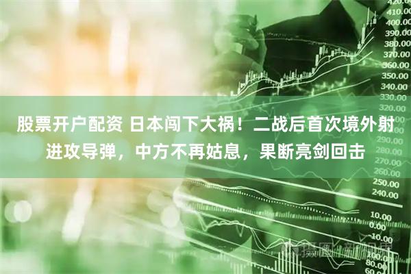 股票开户配资 日本闯下大祸！二战后首次境外射进攻导弹，中方不再姑息，果断亮剑回击