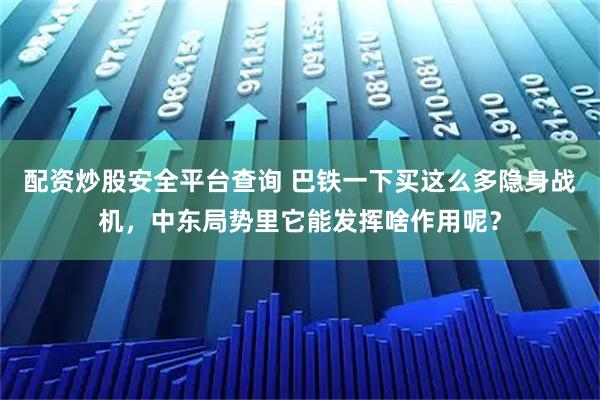 配资炒股安全平台查询 巴铁一下买这么多隐身战机，中东局势里它能发挥啥作用呢？
