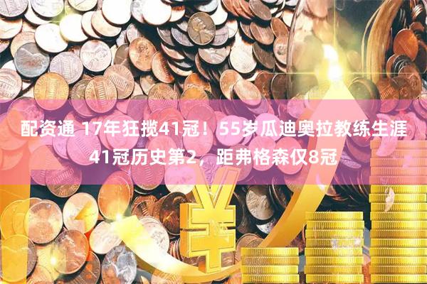 配资通 17年狂揽41冠！55岁瓜迪奥拉教练生涯41冠历史第2，距弗格森仅8冠