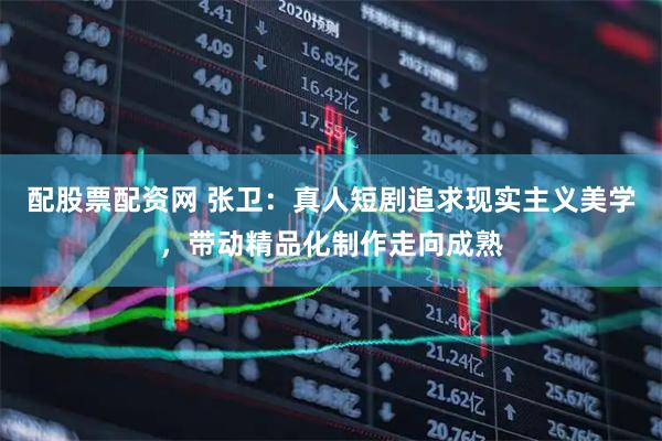 配股票配资网 张卫：真人短剧追求现实主义美学，带动精品化制作走向成熟