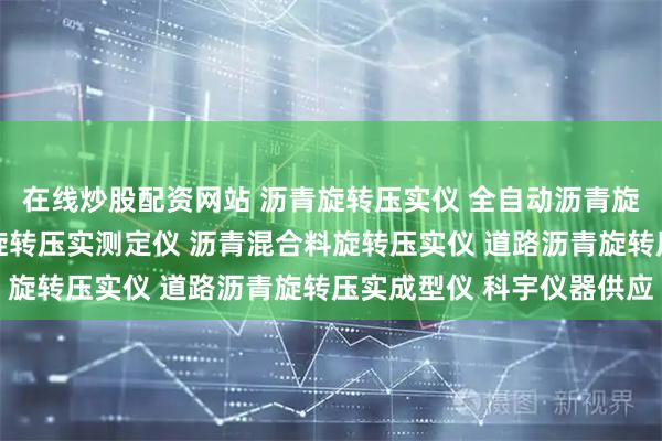 在线炒股配资网站 沥青旋转压实仪 全自动沥青旋转压实试验机 混合料旋转压实测定仪 沥青混合料旋转压实仪 道路沥青旋转压实成型仪 科宇仪器供应