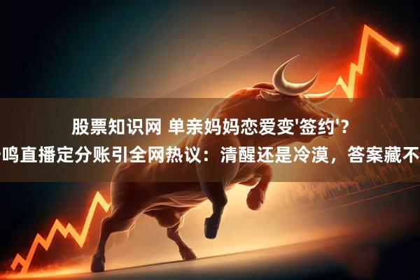 股票知识网 单亲妈妈恋爱变'签约'？黄一鸣直播定分账引全网热议：清醒还是冷漠，答案藏不住了