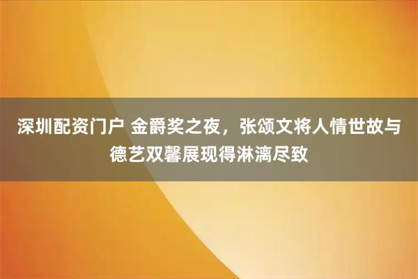 深圳配资门户 金爵奖之夜，张颂文将人情世故与德艺双馨展现得淋漓尽致