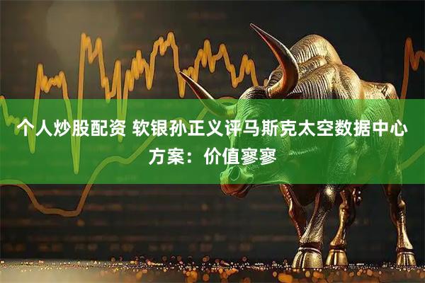 个人炒股配资 软银孙正义评马斯克太空数据中心方案：价值寥寥