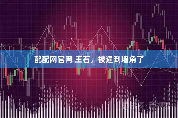 配配网官网 王石，被逼到墙角了