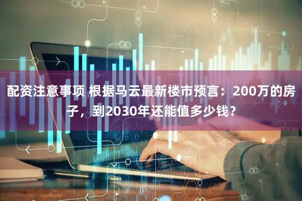 配资注意事项 根据马云最新楼市预言：200万的房子，到2030年还能值多少钱？