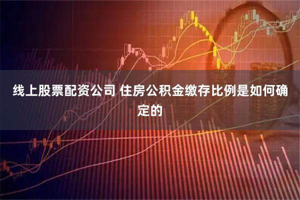 线上股票配资公司 住房公积金缴存比例是如何确定的