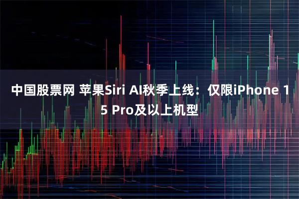 中国股票网 苹果Siri AI秋季上线：仅限iPhone 15 Pro及以上机型