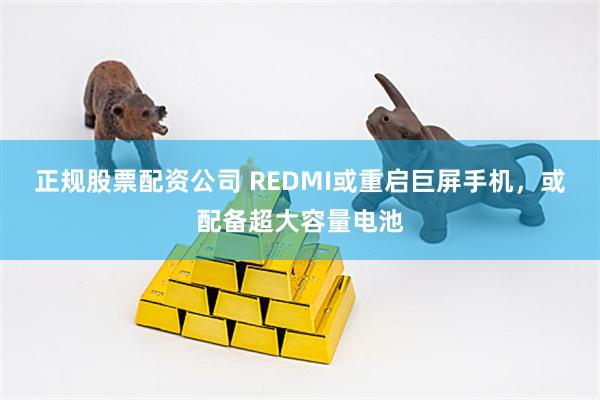 正规股票配资公司 REDMI或重启巨屏手机，或配备超大容量电池